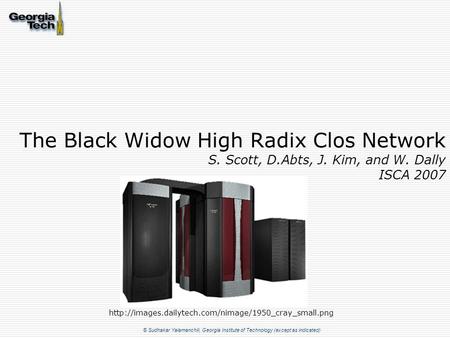 © Sudhakar Yalamanchili, Georgia Institute of Technology (except as indicated) The Black Widow High Radix Clos Network S. Scott, D.Abts, J. Kim, and W.