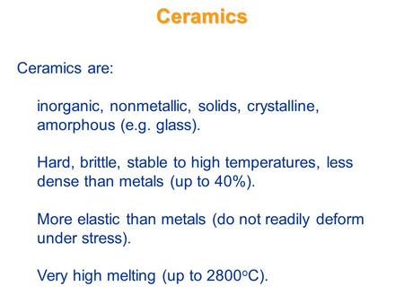 Ceramics Ceramics are: inorganic, nonmetallic, solids, crystalline, amorphous (e.g. glass). Hard, brittle, stable to high temperatures, less dense than.