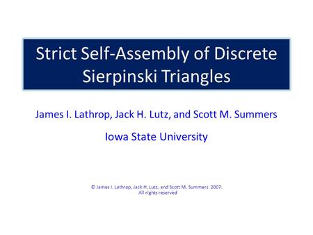 Strict Self-Assembly of Discrete Sierpinski Triangles James I. Lathrop, Jack H. Lutz, and Scott M. Summers Iowa State University © James I. Lathrop, Jack.