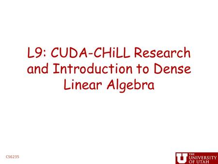 L9: CUDA-CHiLL Research and Introduction to Dense Linear Algebra CS6235.