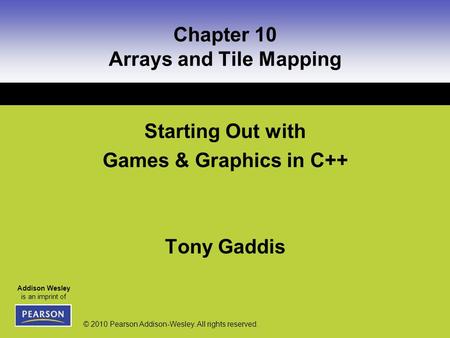 Addison Wesley is an imprint of © 2010 Pearson Addison-Wesley. All rights reserved. Chapter 10 Arrays and Tile Mapping Starting Out with Games & Graphics.