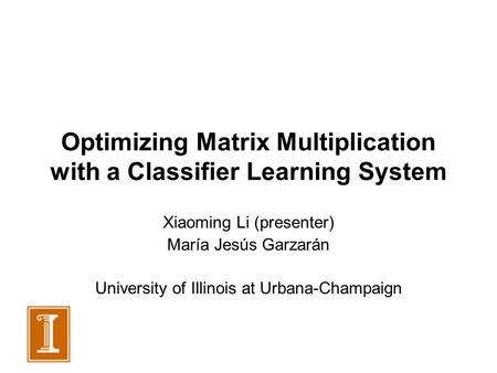 Optimizing Matrix Multiplication with a Classifier Learning System Xiaoming Li (presenter) María Jesús Garzarán University of Illinois at Urbana-Champaign.