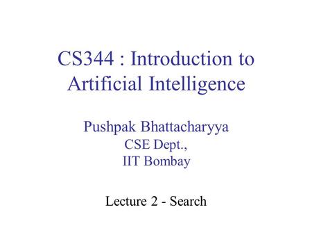 CS344 : Introduction to Artificial Intelligence Pushpak Bhattacharyya CSE Dept., IIT Bombay Lecture 2 - Search.