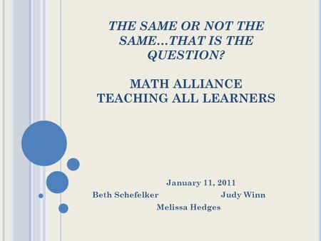 THE SAME OR NOT THE SAME…THAT IS THE QUESTION? MATH ALLIANCE TEACHING ALL LEARNERS January 11, 2011 Beth SchefelkerJudy Winn Melissa Hedges.