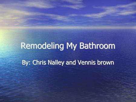 Remodeling My Bathroom By: Chris Nalley and Vennis brown.