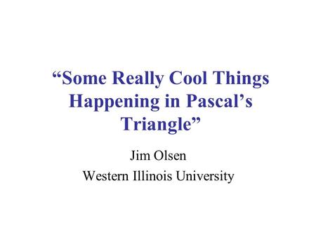 Some Really Cool Things Happening in Pascals Triangle Jim Olsen Western Illinois University.
