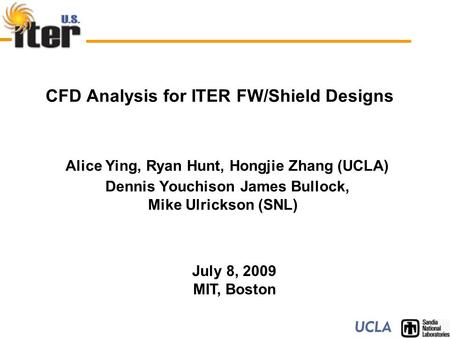 CFD Analysis for ITER FW/Shield Designs Alice Ying, Ryan Hunt, Hongjie Zhang (UCLA) Dennis Youchison James Bullock, Mike Ulrickson (SNL) July 8, 2009 MIT,