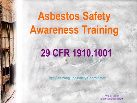 UW-Eau Claire Facilities Management 29 CFR 1910.1001 Asbestos Safety Awareness Training By: Chaizong Lor, Safety Coordinator.