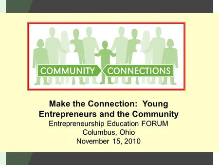 Make the Connection: Young Entrepreneurs and the Community Entrepreneurship Education FORUM Columbus, Ohio November 15, 2010.