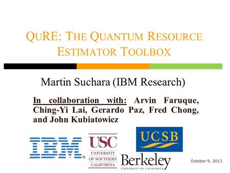 Q U RE: T HE Q UANTUM R ESOURCE E STIMATOR T OOLBOX Martin Suchara (IBM Research) October 9, 2013 In collaboration with: Arvin Faruque, Ching-Yi Lai, Gerardo.