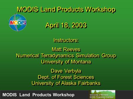 MODIS Land Products Workshop April 18, 2003 Instructors: Matt Reeves Numerical Terradynamics Simulation Group University of Montana Dave Verbyla Dept.