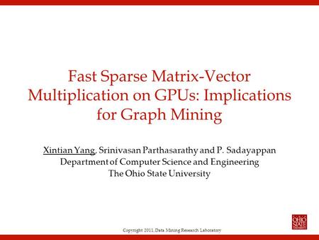 Copyright 2011, Data Mining Research Laboratory Fast Sparse Matrix-Vector Multiplication on GPUs: Implications for Graph Mining Xintian Yang, Srinivasan.