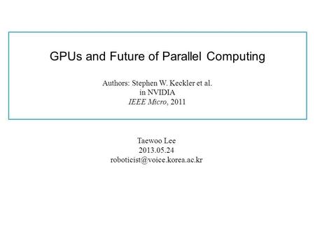GPUs and Future of Parallel Computing Authors: Stephen W. Keckler et al. in NVIDIA IEEE Micro, 2011 Taewoo Lee 2013.05.24