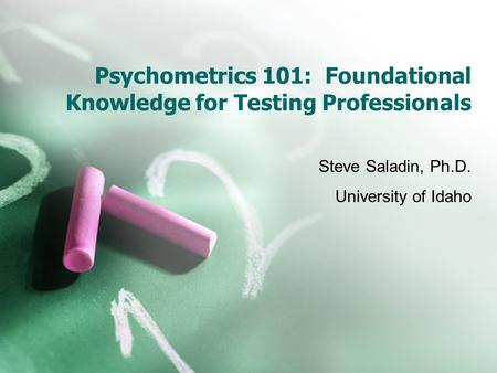 Psychometrics 101: Foundational Knowledge for Testing Professionals Steve Saladin, Ph.D. University of Idaho.