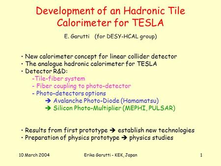 10 March 2004Erika Garutti - KEK, Japan1 Development of an Hadronic Tile Calorimeter for TESLA New calorimeter concept for linear collider detector The.