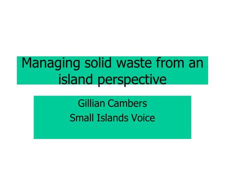 Managing solid waste from an island perspective Gillian Cambers Small Islands Voice.
