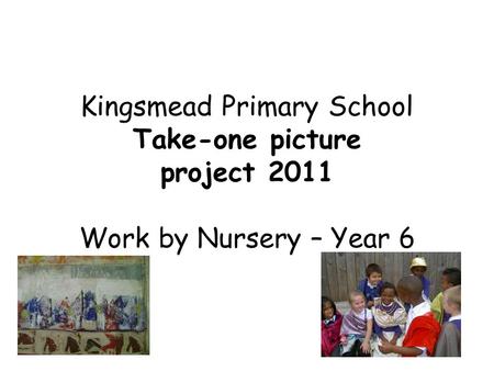 Kingsmead Primary School Take-one picture project 2011 Work by Nursery – Year 6.
