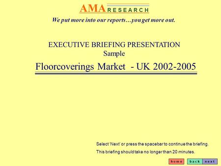 B a c kn e x t h o m e AMA R E S E A R C H EXECUTIVE BRIEFING PRESENTATION Sample Floorcoverings Market - UK 2002-2005 Select Next or press the spacebar.