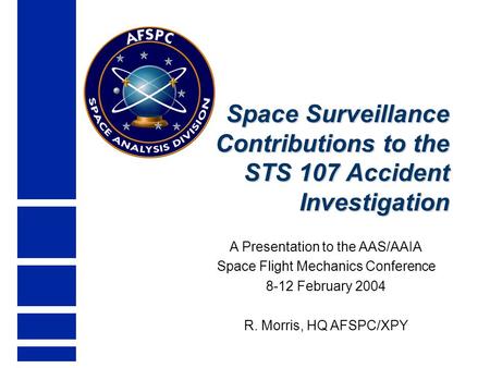 Space Surveillance Contributions to the STS 107 Accident Investigation A Presentation to the AAS/AAIA Space Flight Mechanics Conference 8-12 February 2004.
