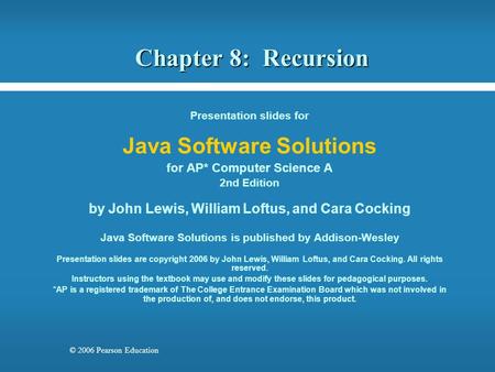 © 2006 Pearson Education Chapter 8: Recursion Presentation slides for Java Software Solutions for AP* Computer Science A 2nd Edition by John Lewis, William.