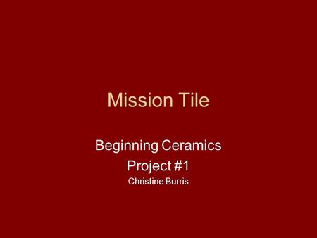 Mission Tile Beginning Ceramics Project #1 Christine Burris.