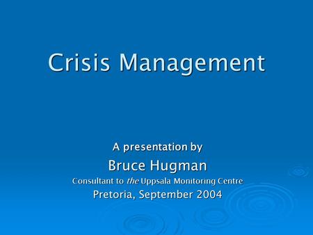 Crisis Management A presentation by Bruce Hugman Consultant to the Uppsala Monitoring Centre Pretoria, September 2004.