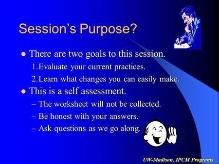 UW-Madison, IPCM Programs Sessions Purpose? There are two goals to this session. There are two goals to this session. 1.Evaluate your current practices.