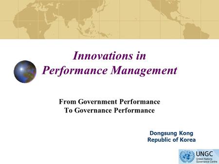 Innovations in Performance Management From Government Performance To Governance Performance Dongsung Kong Republic of Korea.