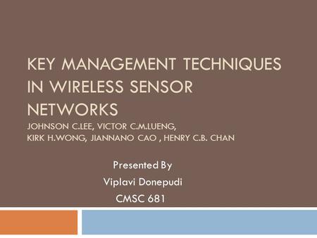 KEY MANAGEMENT TECHNIQUES IN WIRELESS SENSOR NETWORKS JOHNSON C.LEE, VICTOR C.M.LUENG, KIRK H.WONG, JIANNANO CAO, HENRY C.B. CHAN Presented By Viplavi.