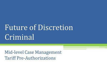 Future of Discretion Criminal Mid-level Case Management Tariff Pre-Authorizations.