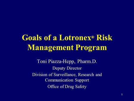 1 Goals of a Lotronex ® Risk Management Program Toni Piazza-Hepp, Pharm.D. Deputy Director Division of Surveillance, Research and Communication Support.