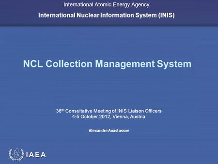 IAEA International Atomic Energy Agency International Nuclear Information System (INIS) NCL Collection Management System 36 th Consultative Meeting of.