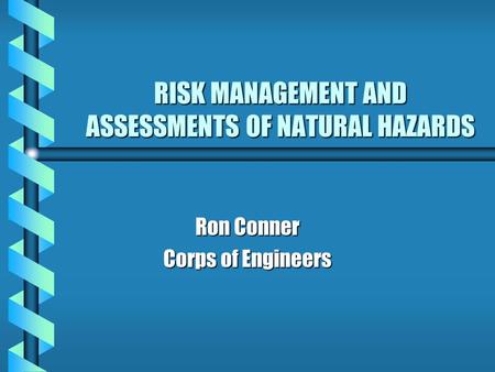 RISK MANAGEMENT AND ASSESSMENTS OF NATURAL HAZARDS Ron Conner Corps of Engineers.