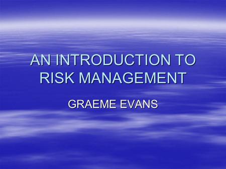 AN INTRODUCTION TO RISK MANAGEMENT GRAEME EVANS. RISK ANALYSIS –Initiating the process –RISK ASSESSMENT –RISK MANAGEMENT –Risk communication.