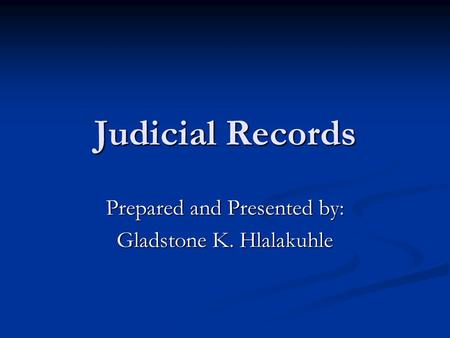 Judicial Records Prepared and Presented by: Gladstone K. Hlalakuhle.
