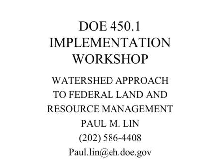 DOE 450.1 IMPLEMENTATION WORKSHOP WATERSHED APPROACH TO FEDERAL LAND AND RESOURCE MANAGEMENT PAUL M. LIN (202) 586-4408