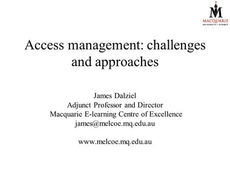 Access management: challenges and approaches James Dalziel Adjunct Professor and Director Macquarie E-learning Centre of Excellence
