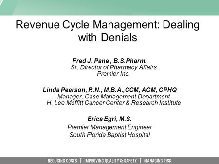 Revenue Cycle Management: Dealing with Denials Fred J. Pane, B.S.Pharm. Sr. Director of Pharmacy Affairs Premier Inc. Linda Pearson, R.N., M.B.A.,CCM,