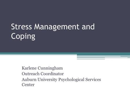 Stress Management and Coping Karlene Cunningham Outreach Coordinator Auburn University Psychological Services Center.