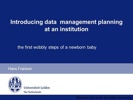 Discover the world at Leiden University Hans Fransen Introducing data management planning at an institution the first wobbly steps of a newborn baby.