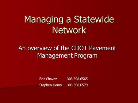 Managing a Statewide Network An overview of the CDOT Pavement Management Program Eric Chavez 303.398.6565 Stephen Henry303.398.6579.