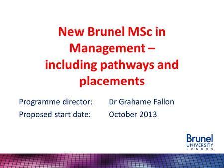 New Brunel MSc in Management – including pathways and placements Programme director:Dr Grahame Fallon Proposed start date:October 2013.