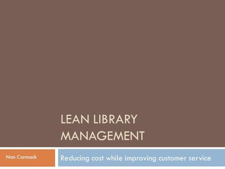 LEAN LIBRARY MANAGEMENT Reducing cost while improving customer service Nan Carmack.