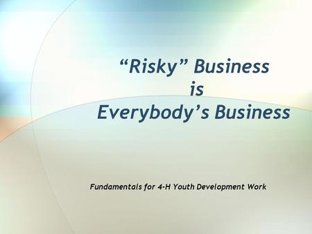 Risky Business is Everybodys Business Fundamentals for 4-H Youth Development Work.