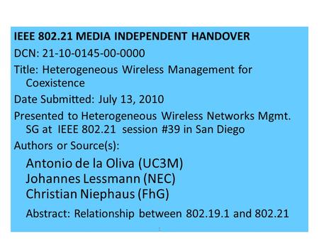 IEEE 802.21 MEDIA INDEPENDENT HANDOVER DCN: 21-10-0145-00-0000 Title: Heterogeneous Wireless Management for Coexistence Date Submitted: July 13, 2010 Presented.