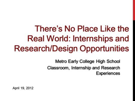 Theres No Place Like the Real World: Internships and Research/Design Opportunities Metro Early College High School Classroom, Internship and Research Experiences.
