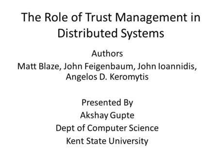 The Role of Trust Management in Distributed Systems Authors Matt Blaze, John Feigenbaum, John Ioannidis, Angelos D. Keromytis Presented By Akshay Gupte.