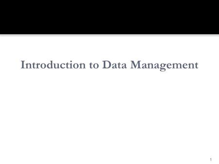 1 Introduction to Data Management. Understand: meaning of data management history of managing data challenges in managing data approaches to managing.