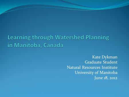 Kate Dykman Graduate Student Natural Resources Institute University of Manitoba June 18, 2012.