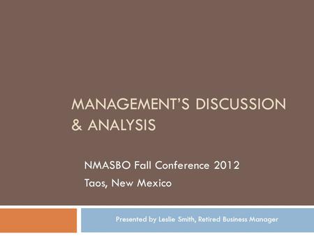 MANAGEMENTS DISCUSSION & ANALYSIS NMASBO Fall Conference 2012 Taos, New Mexico Presented by Leslie Smith, Retired Business Manager.